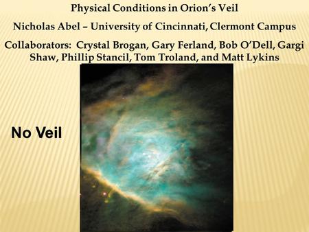 Physical Conditions in Orion’s Veil Nicholas Abel – University of Cincinnati, Clermont Campus Collaborators: Crystal Brogan, Gary Ferland, Bob O’Dell,