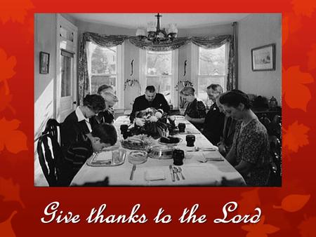 Give thanks to the Lord. Psalm 100  For what were the pilgrims thankful?  For what are you thankful?  For what SHOULD we be thankful?