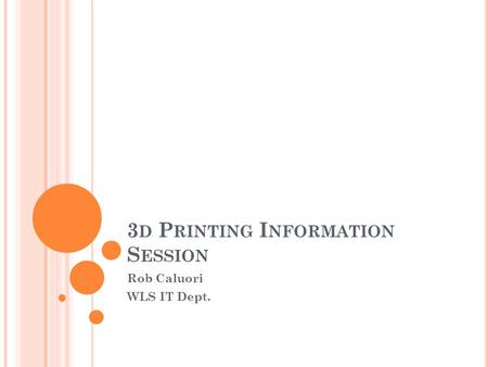 3 D P RINTING I NFORMATION S ESSION Rob Caluori WLS IT Dept.