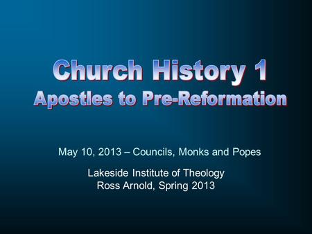 Lakeside Institute of Theology Ross Arnold, Spring 2013 May 10, 2013 – Councils, Monks and Popes.