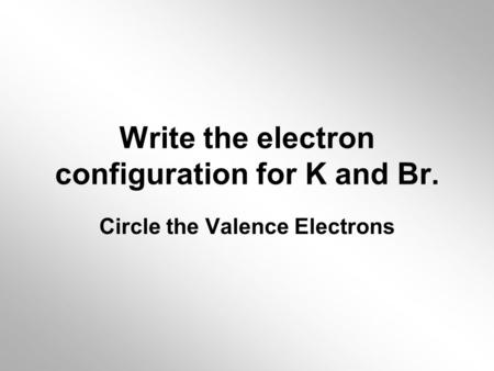 Write the electron configuration for K and Br.