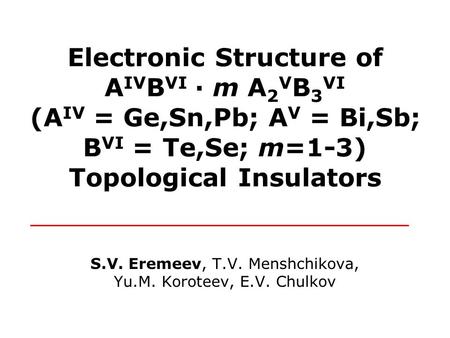 Electronic Structure of A IV B VI · m A 2 V B 3 VI (A IV = Ge,Sn,Pb; A V = Bi,Sb; B VI = Te,Se; m=1-3) Topological Insulators S.V. Eremeev, T.V. Menshchikova,