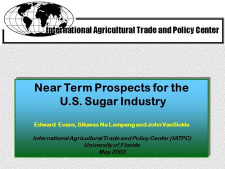 Near Term Prospects for the U.S. Sugar Industry Edward Evans, Sikavas Na Lampang and John VanSickle International Agricultural Trade and Policy Center.