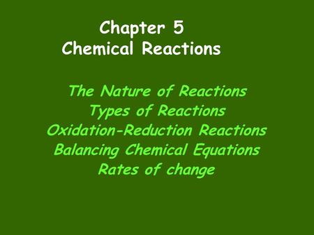 Chapter 5 Chemical Reactions The Nature of Reactions Types of Reactions Oxidation-Reduction Reactions Balancing Chemical Equations Rates of change.