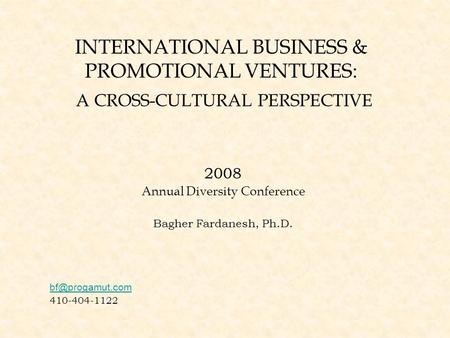 INTERNATIONAL BUSINESS & PROMOTIONAL VENTURES: A CROSS-CULTURAL PERSPECTIVE 2008 Annual Diversity Conference Bagher Fardanesh, Ph.D. 410-404-1122.