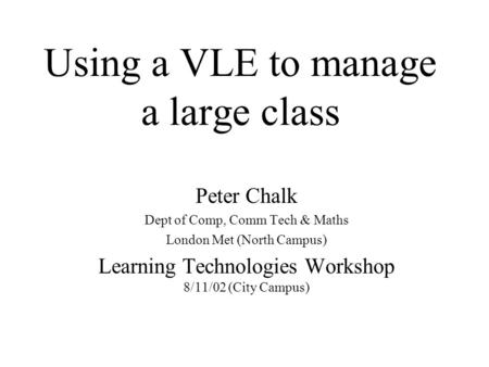 Using a VLE to manage a large class Peter Chalk Dept of Comp, Comm Tech & Maths London Met (North Campus) Learning Technologies Workshop 8/11/02 (City.