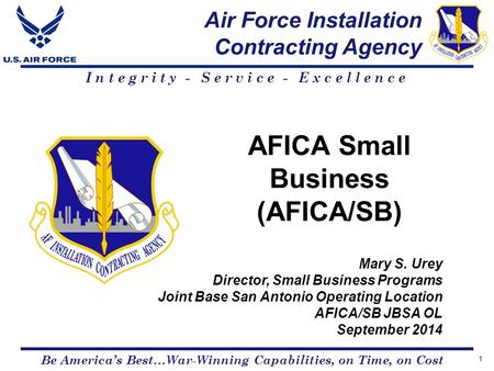 Air Force Installation Contracting Agency Be America’s Best…War-Winning Capabilities, on Time, on Cost Integrity - Service - Excellence AFICA Small Business.