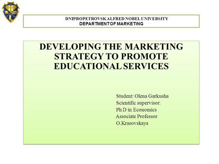 DEVELOPING THE MARKETING STRATEGY TO PROMOTE EDUCATIONAL SERVICES Student: Olena Garkusha Scientific supervisor: Ph D in Economics Associate Professor.