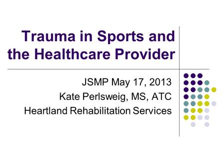 Trauma in Sports and the Healthcare Provider JSMP May 17, 2013 Kate Perlsweig, MS, ATC Heartland Rehabilitation Services.