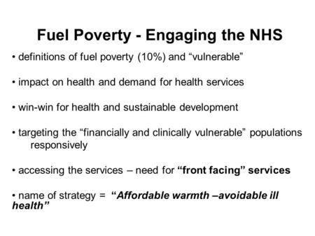 Fuel Poverty - Engaging the NHS definitions of fuel poverty (10%) and “vulnerable” impact on health and demand for health services win-win for health and.