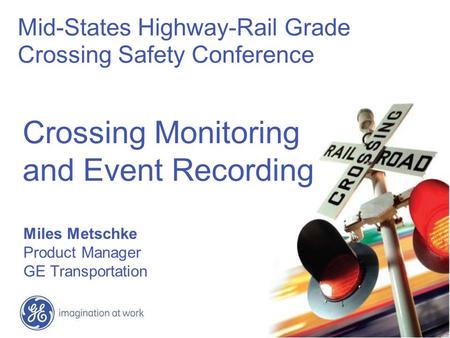 Crossing Monitoring and Event Recording Miles Metschke Product Manager GE Transportation Mid-States Highway-Rail Grade Crossing Safety Conference.