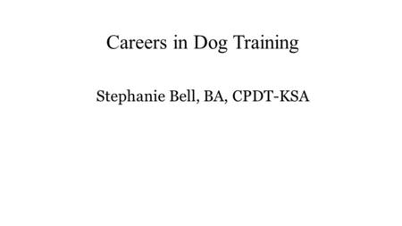 Careers in Dog Training Stephanie Bell, BA, CPDT-KSA.