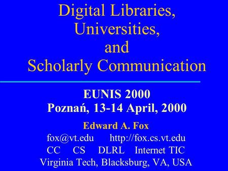 Digital Libraries, Universities, and Scholarly Communication EUNIS 2000 Poznań, 13-14 April, 2000 Edward A. Fox  CC CS DLRL.