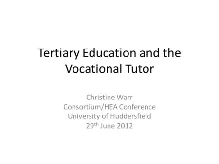 Tertiary Education and the Vocational Tutor Christine Warr Consortium/HEA Conference University of Huddersfield 29 th June 2012.