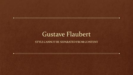 Gustave Flaubert STYLE CANNOT BE SEPARATED FROM CONTENT.