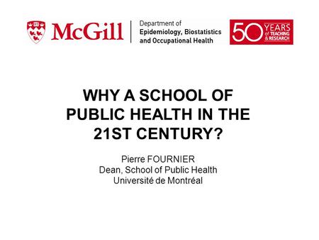 WHY A SCHOOL OF PUBLIC HEALTH IN THE 21ST CENTURY? Pierre FOURNIER Dean, School of Public Health Université de Montréal.