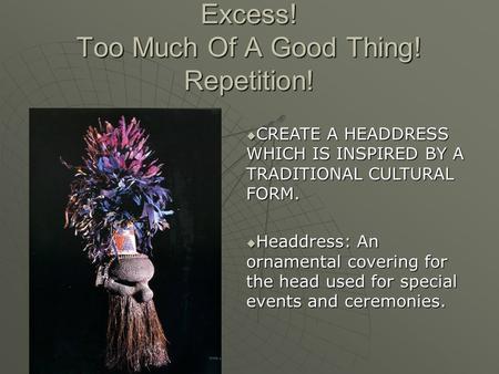 Excess! Too Much Of A Good Thing! Repetition!  CREATE A HEADDRESS WHICH IS INSPIRED BY A TRADITIONAL CULTURAL FORM.  Headdress: An ornamental covering.