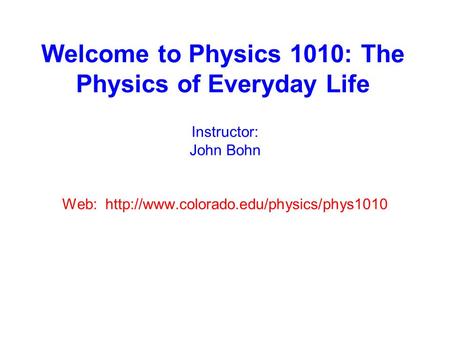 Welcome to Physics 1010: The Physics of Everyday Life Instructor: John Bohn Web: