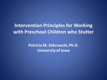 Intervention Principles for Working with Preschool Children who Stutter Patricia M. Zebrowski, Ph.D. University of Iowa.