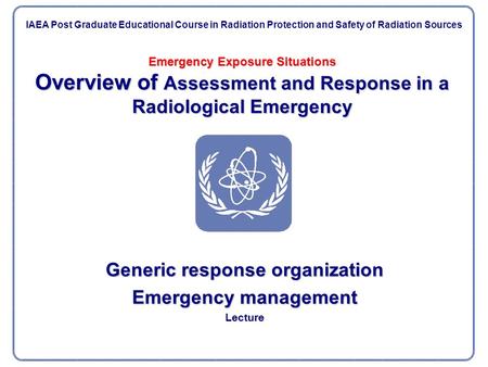 Emergency Exposure Situations Overview of Assessment and Response in a Radiological Emergency Generic response organization Emergency management Lecture.