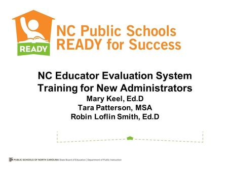 NC Educator Evaluation System Training for New Administrators Mary Keel, Ed.D Tara Patterson, MSA Robin Loflin Smith, Ed.D.