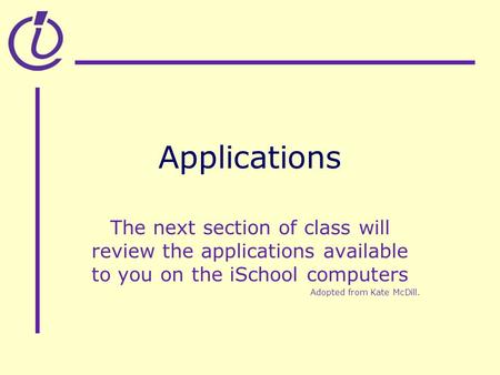 Applications The next section of class will review the applications available to you on the iSchool computers Adopted from Kate McDill.