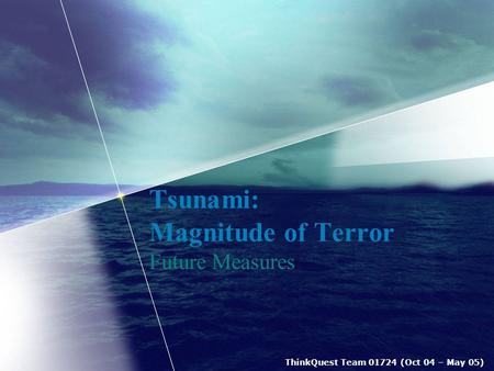 ThinkQuest Team 01724 (Oct 04 – May 05) Tsunami: Magnitude of Terror Future Measures.