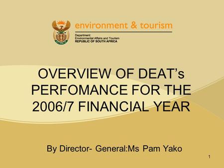 1 OVERVIEW OF DEAT’s PERFOMANCE FOR THE 2006/7 FINANCIAL YEAR By Director- General:Ms Pam Yako.