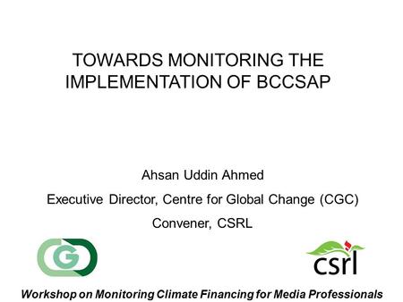 TOWARDS MONITORING THE IMPLEMENTATION OF BCCSAP Ahsan Uddin Ahmed Executive Director, Centre for Global Change (CGC) Convener, CSRL Workshop on Monitoring.