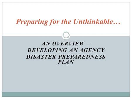 AN OVERVIEW – DEVELOPING AN AGENCY DISASTER PREPAREDNESS PLAN Preparing for the Unthinkable…