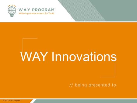 WAY Innovations © 2012 W-A-Y Program. 2 WAY Program Mission “Changing lives by creating engaging and encouraging educational opportunities for all young.