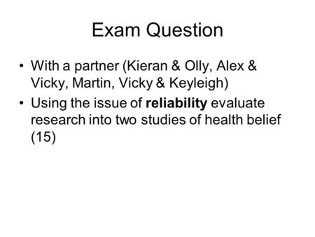 Exam Question With a partner (Kieran & Olly, Alex & Vicky, Martin, Vicky & Keyleigh) Using the issue of reliability evaluate research into two studies.