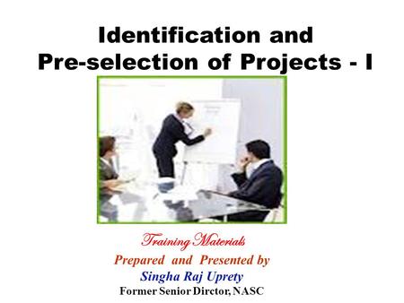 Training Materials Prepared and Presented by Singha Raj Uprety Former Senior Dirctor, NASC Identification and Pre-selection of Projects - I.