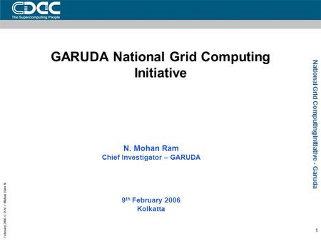 National Grid Computing Initiative - Garuda February 2006 C-DAC / Mohan Ram N 1 GARUDA National Grid Computing Initiative N. Mohan Ram Chief Investigator.