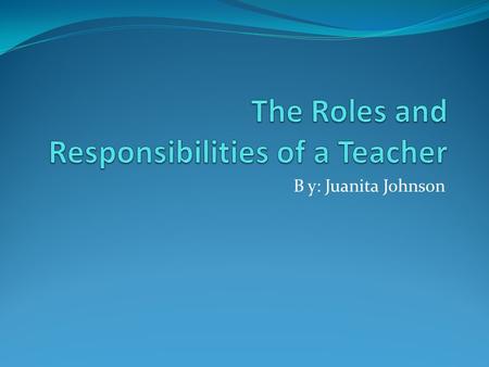 B y: Juanita Johnson. A Teacher Is… “…someone who sees what can be accomplished, not what cannot be accomplished. Teachers know that to expect their students.