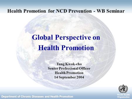 World Health Organization Department of Chronic Diseases and Health Promotion World Health Organization Global Perspective on Health Promotion Tang Kwok-cho.