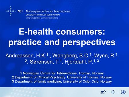 E-health consumers: practice and perspectives Andreassen, H.K. 1., Wangberg, S.C. 1, Wynn, R. 1, 2, Sørensen, T. 1, Hjortdahl, P. 1, 3 1 Norwegian Centre.