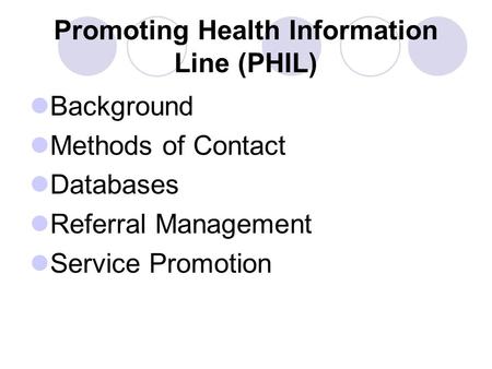 Promoting Health Information Line (PHIL) Background Methods of Contact Databases Referral Management Service Promotion.