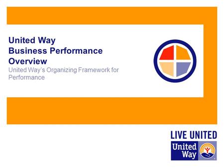 United Way Business Performance Overview United Way’s Organizing Framework for Performance.