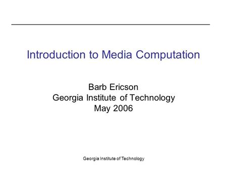 Georgia Institute of Technology Introduction to Media Computation Barb Ericson Georgia Institute of Technology May 2006.