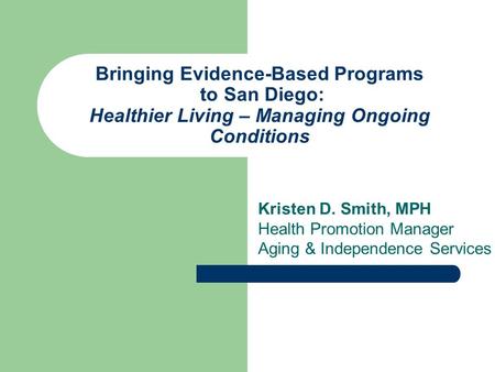 Bringing Evidence-Based Programs to San Diego: Healthier Living – Managing Ongoing Conditions Kristen D. Smith, MPH Health Promotion Manager Aging & Independence.