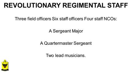 REVOLUTIONARY REGIMENTAL STAFF Three field officers Six staff officers Four staff NCOs: A Sergeant Major A Quartermaster Sergeant Two lead musicians.