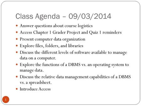 Class Agenda – 09/03/2014 1 Answer questions about course logistics Access Chapter 1 Grader Project and Quiz 1 reminders Present computer data organization.