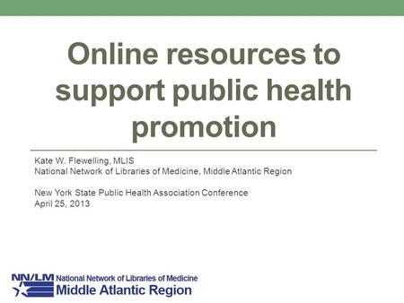 Online resources to support public health promotion Kate W. Flewelling, MLIS National Network of Libraries of Medicine, Middle Atlantic Region New York.