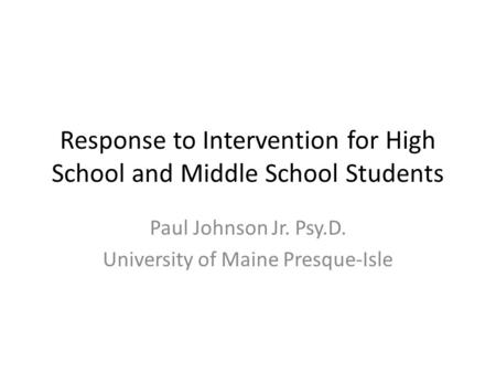 Response to Intervention for High School and Middle School Students Paul Johnson Jr. Psy.D. University of Maine Presque-Isle.