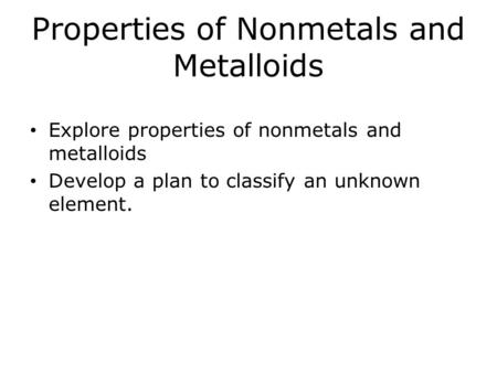 Properties of Nonmetals and Metalloids Explore properties of nonmetals and metalloids Develop a plan to classify an unknown element.