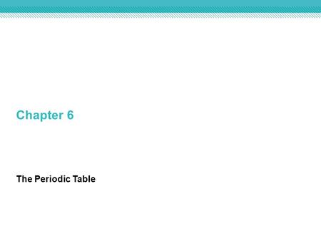 Chapter 6 The Periodic Table.