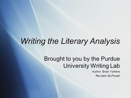 Writing the Literary Analysis Brought to you by the Purdue University Writing Lab Author: Brian Yothers Revised: BLPowell Brought to you by the Purdue.