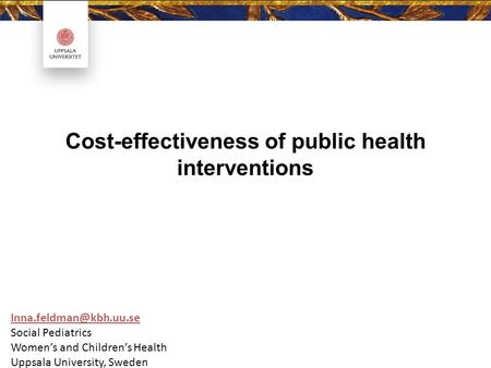 Cost-effectiveness of public health interventions Social Pediatrics Women’s and Children’s Health Uppsala University, Sweden.