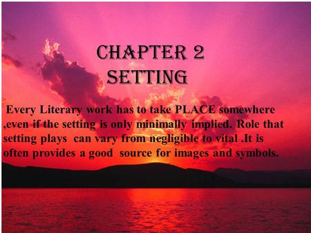 CHAPTER 2 SETTING Every Literary work has to take PLACE somewhere,even if the setting is only minimally implied. Role that setting plays can vary from.